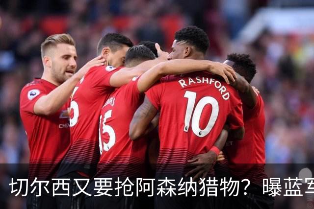 切尔西又要抢阿森纳猎物？曝蓝军加入斯通斯争夺战
