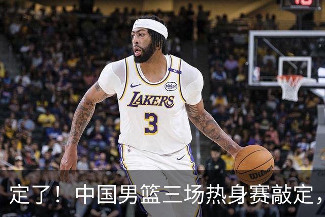 定了！中国男篮三场热身赛敲定，3大核心支援 球迷：不会又装病吧