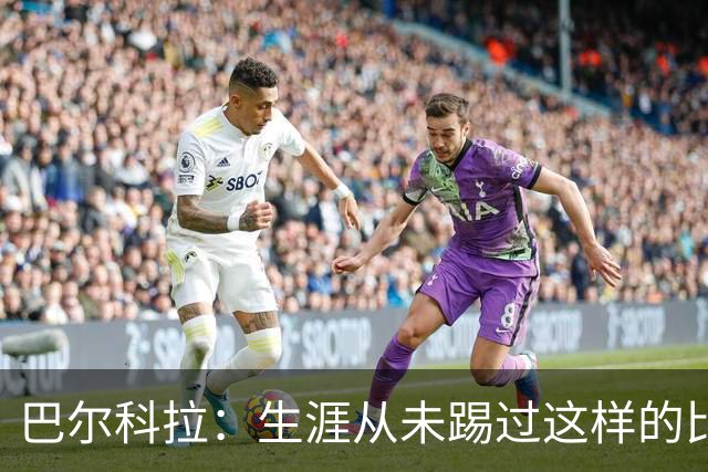 巴尔科拉：生涯从未踢过这样的比赛，有太多暗算和背后推人小动作