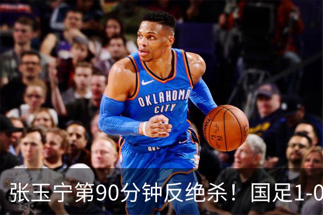 张玉宁第90分钟反绝杀！国足1-0领先巴林