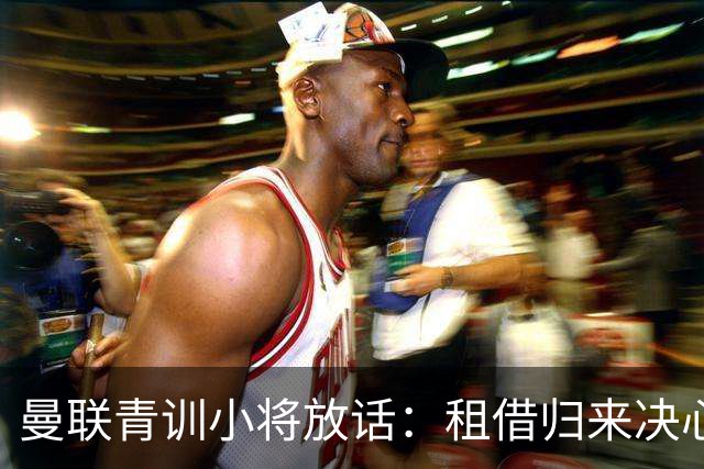 曼联青训小将放话：租借归来决心挤进卡里克计划，季前赛已用防守赢得认可