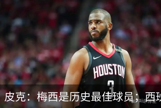 皮克：梅西是历史最佳球员；西班牙必须坚持自己的风格