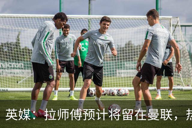英媒：拉师傅预计将留在曼联，热刺、阿森纳、切尔西曾关注他