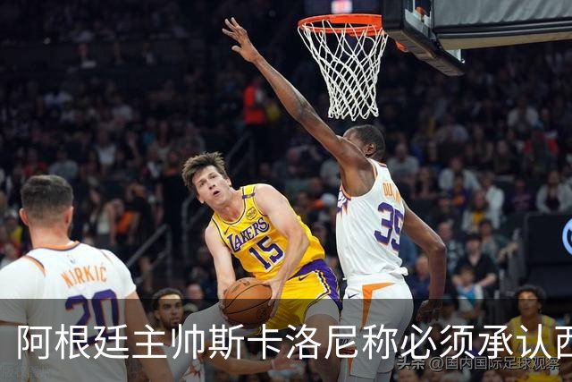阿根廷主帅斯卡洛尼称必须承认西班牙踢得更好：决赛判罚没有遭遇不公，我们应该感到满足