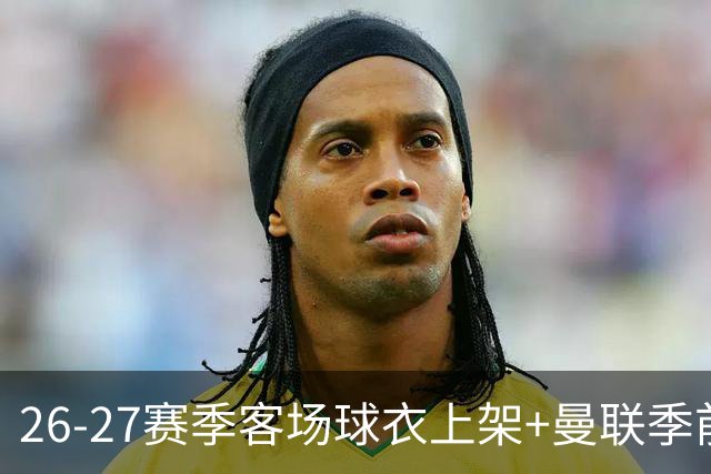 26-27赛季客场球衣上架+曼联季前赛第二战vs罗森博格首发名单