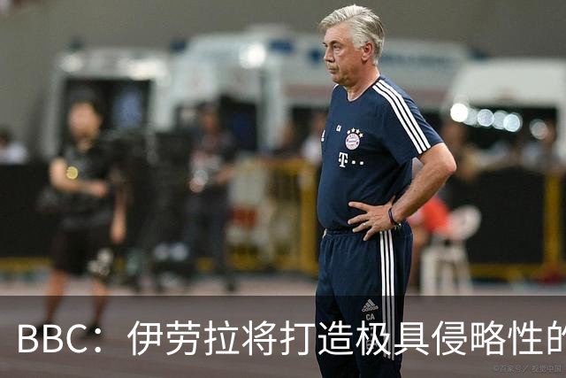 BBC：伊劳拉将打造极具侵略性的战术风格 莱奥尼预计季前赛回归