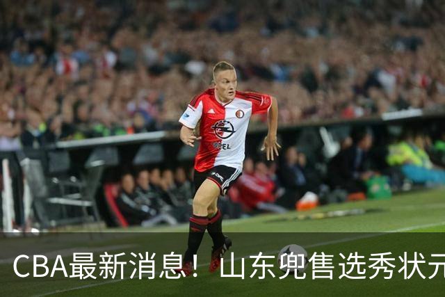 CBA最新消息！山东兜售选秀状元，广厦续约吴晓，北控续约外援里勒