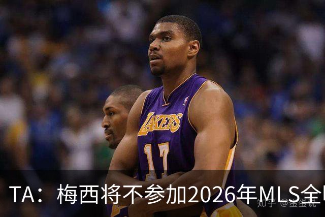 TA：梅西将不参加2026年MLS全明星赛，这次他不会再遭禁赛处罚